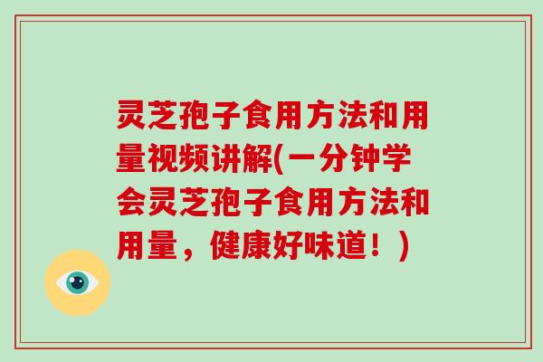 灵芝孢子食用方法和用量视频讲解(一分钟学会灵芝孢子食用方法和用量，健康好味道！)