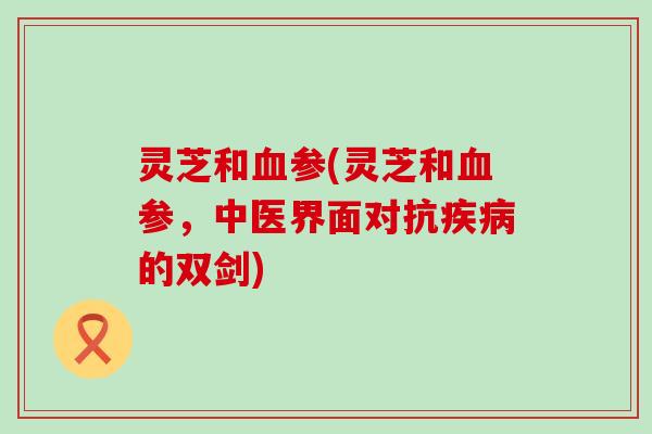 灵芝和参(灵芝和参，中医界面对抗的双剑)