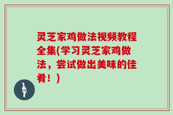 灵芝家鸡做法视频教程全集(学习灵芝家鸡做法，尝试做出美味的佳肴！)