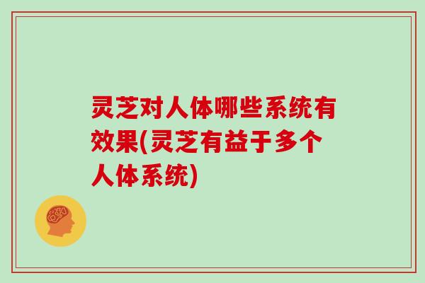 灵芝对人体哪些系统有效果(灵芝有益于多个人体系统)