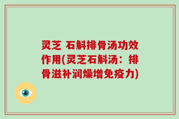 灵芝 石斛排骨汤功效作用(灵芝石斛汤：排骨滋补润燥增免疫力)