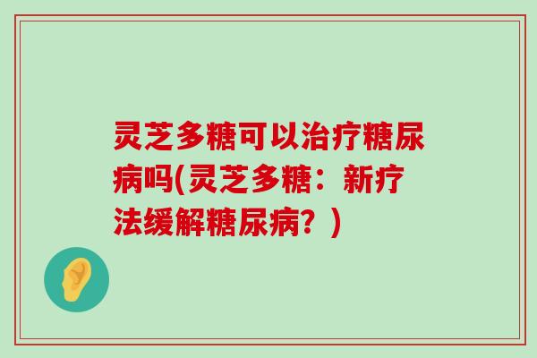 灵芝多糖可以吗(灵芝多糖：新疗法缓解？)