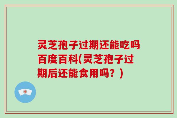 灵芝孢子过期还能吃吗百度百科(灵芝孢子过期后还能食用吗？)