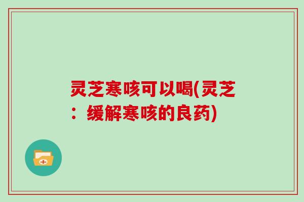 灵芝寒咳可以喝(灵芝：缓解寒咳的良药)