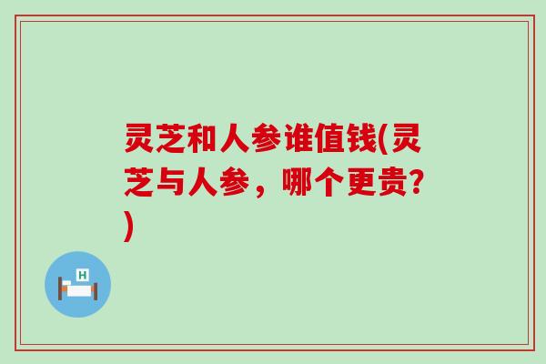 灵芝和人参谁值钱(灵芝与人参，哪个更贵？)