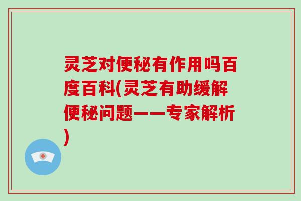 灵芝对有作用吗百度百科(灵芝有助缓解问题——专家解析)