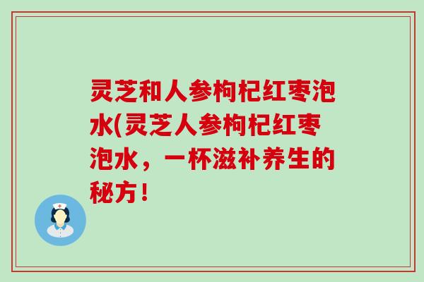 灵芝和人参枸杞红枣泡水(灵芝人参枸杞红枣泡水，一杯滋补养生的秘方！