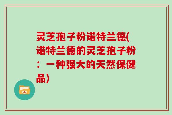 灵芝孢子粉诺特兰德(诺特兰德的灵芝孢子粉：一种强大的天然保健品)