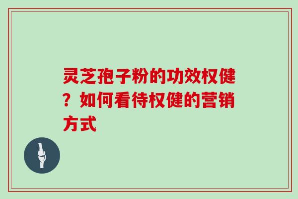 灵芝孢子粉的功效权健？如何看待权健的营销方式