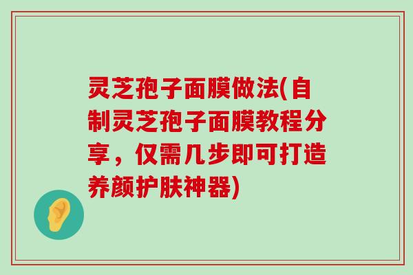 灵芝孢子面膜做法(自制灵芝孢子面膜教程分享，仅需几步即可打造养颜护肤神器)