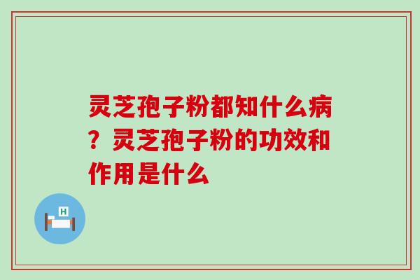 灵芝孢子粉都知什么？灵芝孢子粉的功效和作用是什么