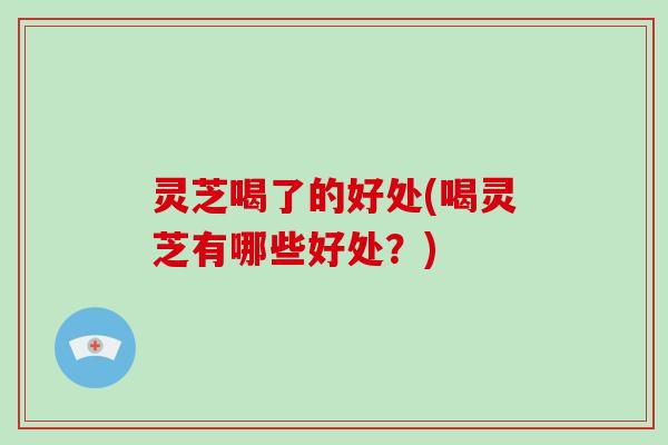 灵芝喝了的好处(喝灵芝有哪些好处？)