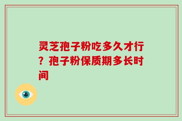 灵芝孢子粉吃多久才行？孢子粉保质期多长时间