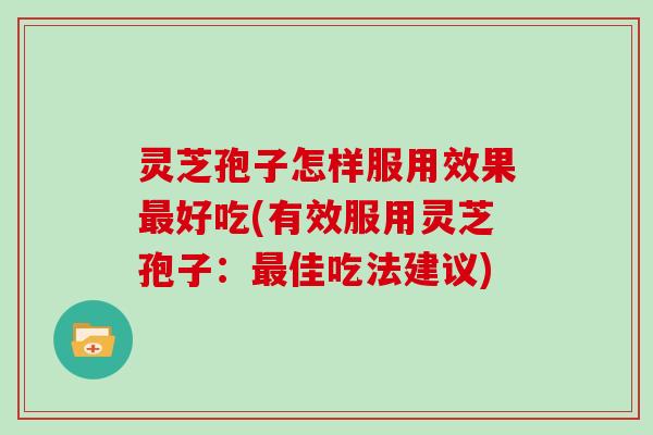 灵芝孢子怎样服用效果好吃(有效服用灵芝孢子：佳吃法建议)