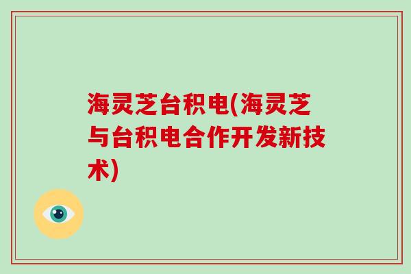 海灵芝台积电(海灵芝与台积电合作开发新技术)