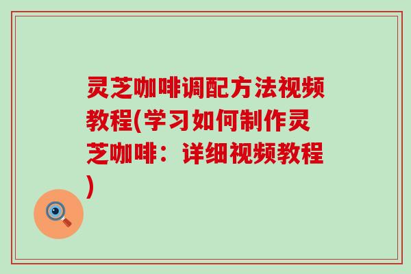 灵芝咖啡调配方法视频教程(学习如何制作灵芝咖啡：详细视频教程)