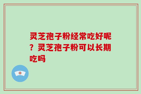 灵芝孢子粉经常吃好呢？灵芝孢子粉可以长期吃吗