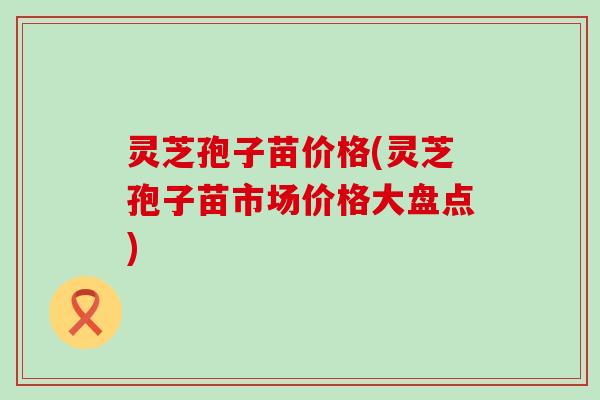 灵芝孢子苗价格(灵芝孢子苗市场价格大盘点)