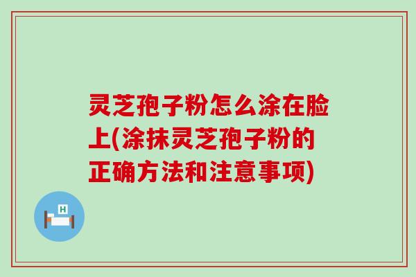 灵芝孢子粉怎么涂在脸上(涂抹灵芝孢子粉的正确方法和注意事项)