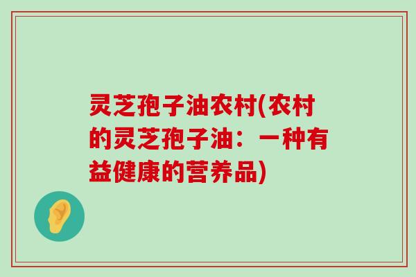 灵芝孢子油农村(农村的灵芝孢子油：一种有益健康的营养品)