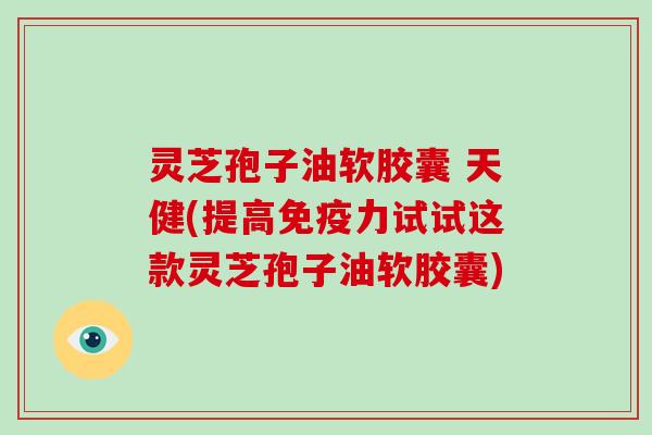 灵芝孢子油软胶囊 天健(提高免疫力试试这款灵芝孢子油软胶囊)