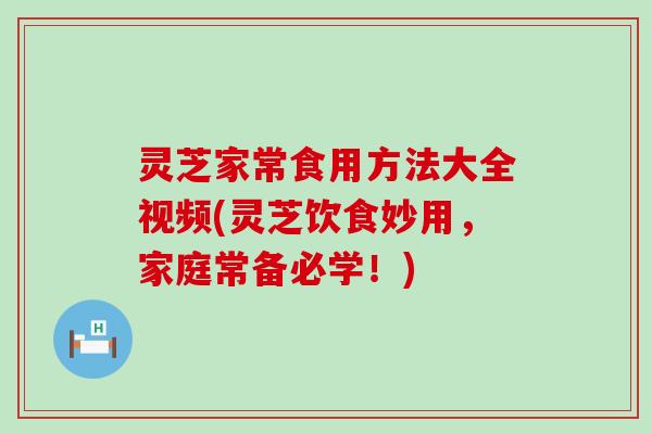 灵芝家常食用方法大全视频(灵芝饮食妙用，家庭常备必学！)