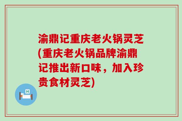 渝鼎记重庆老火锅灵芝(重庆老火锅品牌渝鼎记推出新口味，加入珍贵食材灵芝)