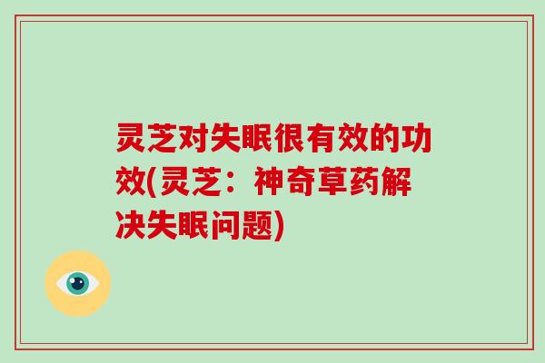 灵芝对很有效的功效(灵芝：神奇草药解决问题)