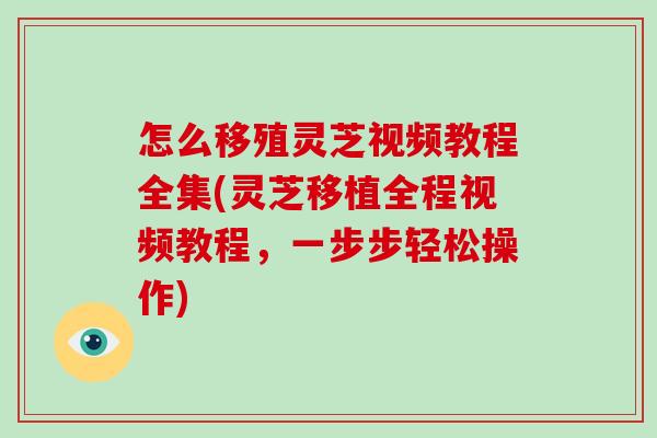 怎么移殖灵芝视频教程全集(灵芝移植全程视频教程，一步步轻松操作)