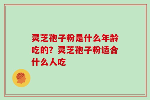 灵芝孢子粉是什么年龄吃的？灵芝孢子粉适合什么人吃