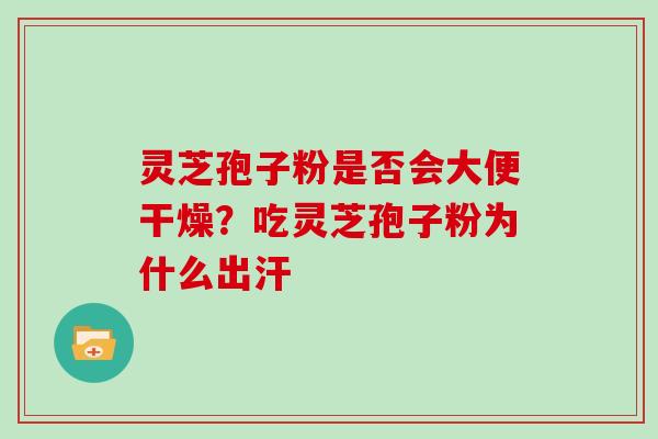 灵芝孢子粉是否会大便干燥？吃灵芝孢子粉为什么出汗