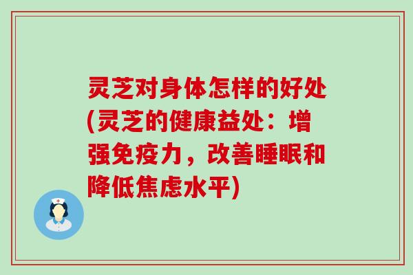 灵芝对身体怎样的好处(灵芝的健康益处：增强免疫力，改善和降低水平)