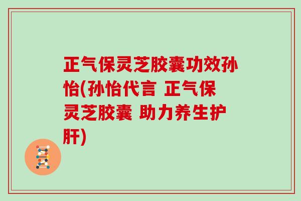 正气保灵芝胶囊功效孙怡(孙怡代言 正气保灵芝胶囊 助力养生)