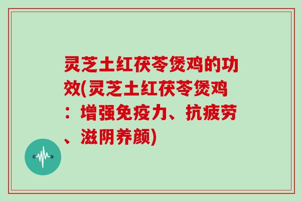 灵芝土红茯苓煲鸡的功效(灵芝土红茯苓煲鸡：增强免疫力、、滋阴养颜)