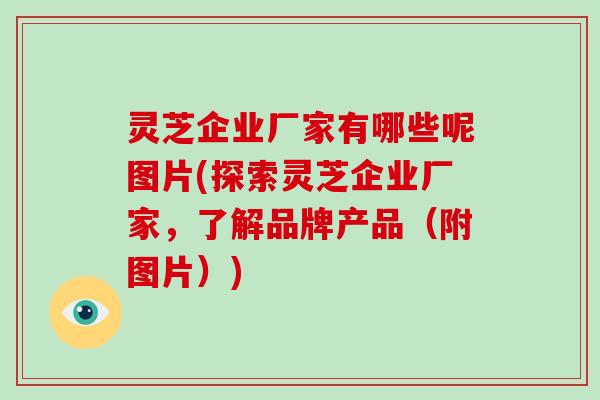 灵芝企业厂家有哪些呢图片(探索灵芝企业厂家，了解品牌产品（附图片）)