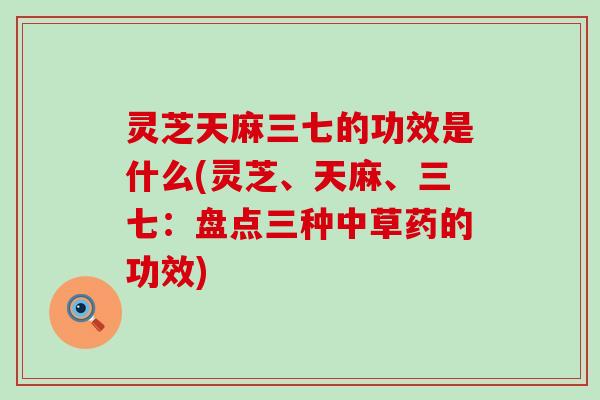 灵芝天麻三七的功效是什么(灵芝、天麻、三七：盘点三种中草药的功效)