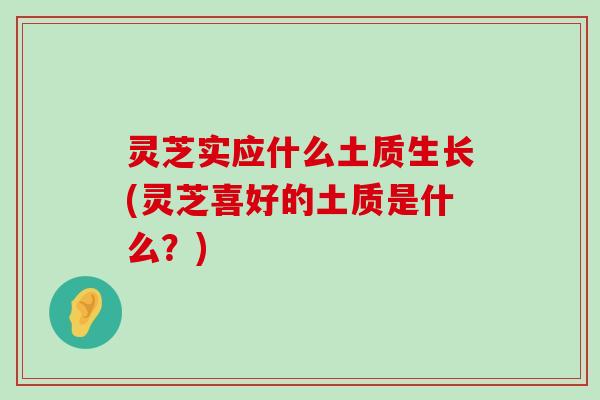 灵芝实应什么土质生长(灵芝喜好的土质是什么？)