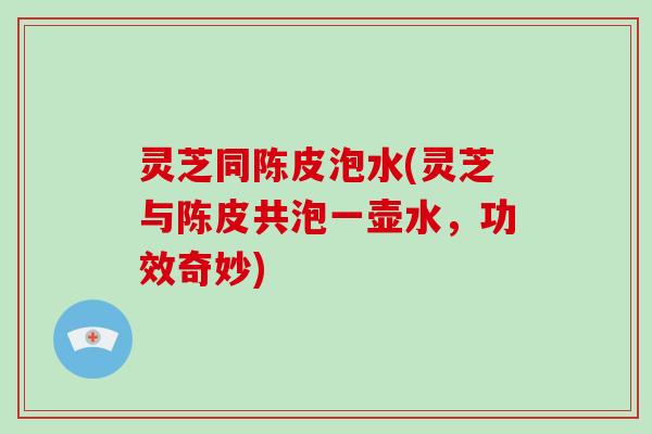 灵芝同陈皮泡水(灵芝与陈皮共泡一壶水，功效奇妙)