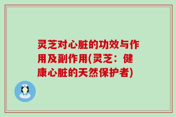 灵芝对的功效与作用及副作用(灵芝：健康的天然保护者)