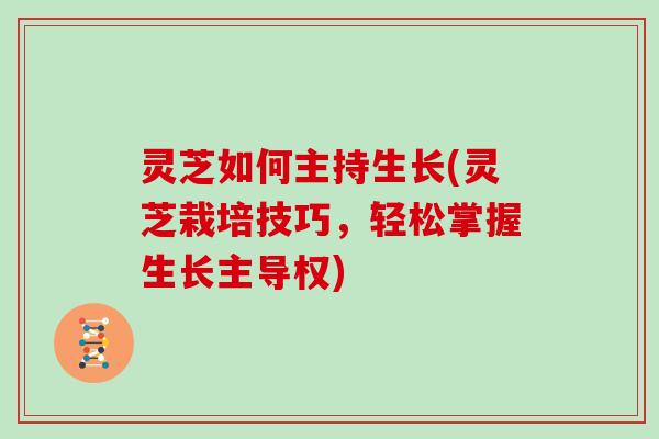 灵芝如何主持生长(灵芝栽培技巧，轻松掌握生长主导权)