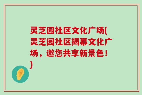 灵芝园社区文化广场(灵芝园社区揭幕文化广场，邀您共享新景色！)