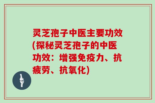 灵芝孢子中医主要功效(探秘灵芝孢子的中医功效：增强免疫力、、)