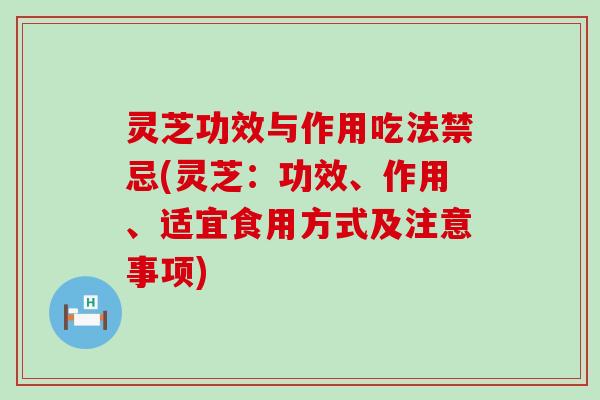 灵芝功效与作用吃法禁忌(灵芝：功效、作用、适宜食用方式及注意事项)