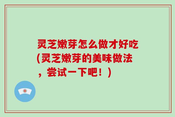 灵芝嫩芽怎么做才好吃(灵芝嫩芽的美味做法，尝试一下吧！)