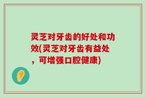 灵芝对牙齿的好处和功效(灵芝对牙齿有益处，可增强口腔健康)