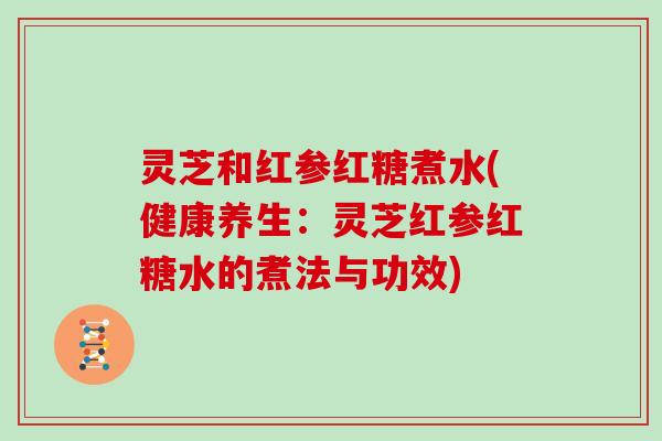 灵芝和红参红糖煮水(健康养生：灵芝红参红糖水的煮法与功效)