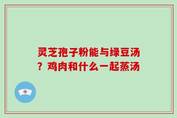 灵芝孢子粉能与绿豆汤？鸡肉和什么一起蒸汤