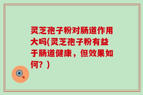 灵芝孢子粉对肠道作用大吗(灵芝孢子粉有益于肠道健康，但效果如何？)