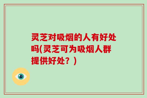 灵芝对吸烟的人有好处吗(灵芝可为吸烟人群提供好处？)