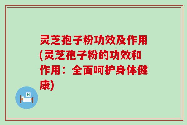 灵芝孢子粉功效及作用(灵芝孢子粉的功效和作用：全面呵护身体健康)